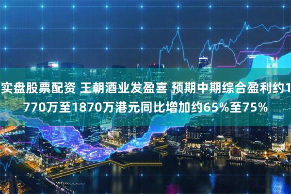 实盘股票配资 王朝酒业发盈喜 预期中期综合盈利约1770万至1870万港元同比增加约65%至75%