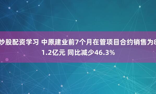 炒股配资学习 中原建业前7个月在管项目合约销售为81.2亿元 同比减少46.3%
