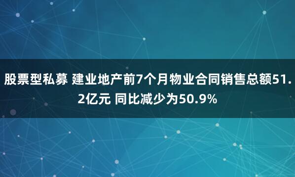 股票型私募 建业地产前7个月物业合同销售总额51.2亿元 同比减少为50.9%