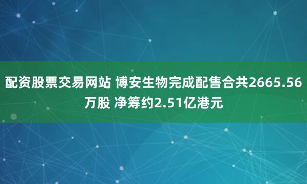 配资股票交易网站 博安生物完成配售合共2665.56万股 净筹约2.51亿港元