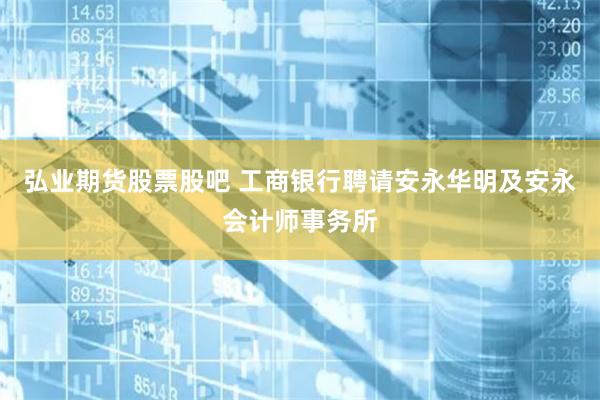 弘业期货股票股吧 工商银行聘请安永华明及安永会计师事务所