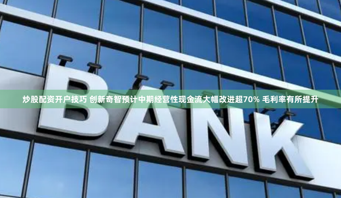 炒股配资开户技巧 创新奇智预计中期经营性现金流大幅改进超70% 毛利率有所提升