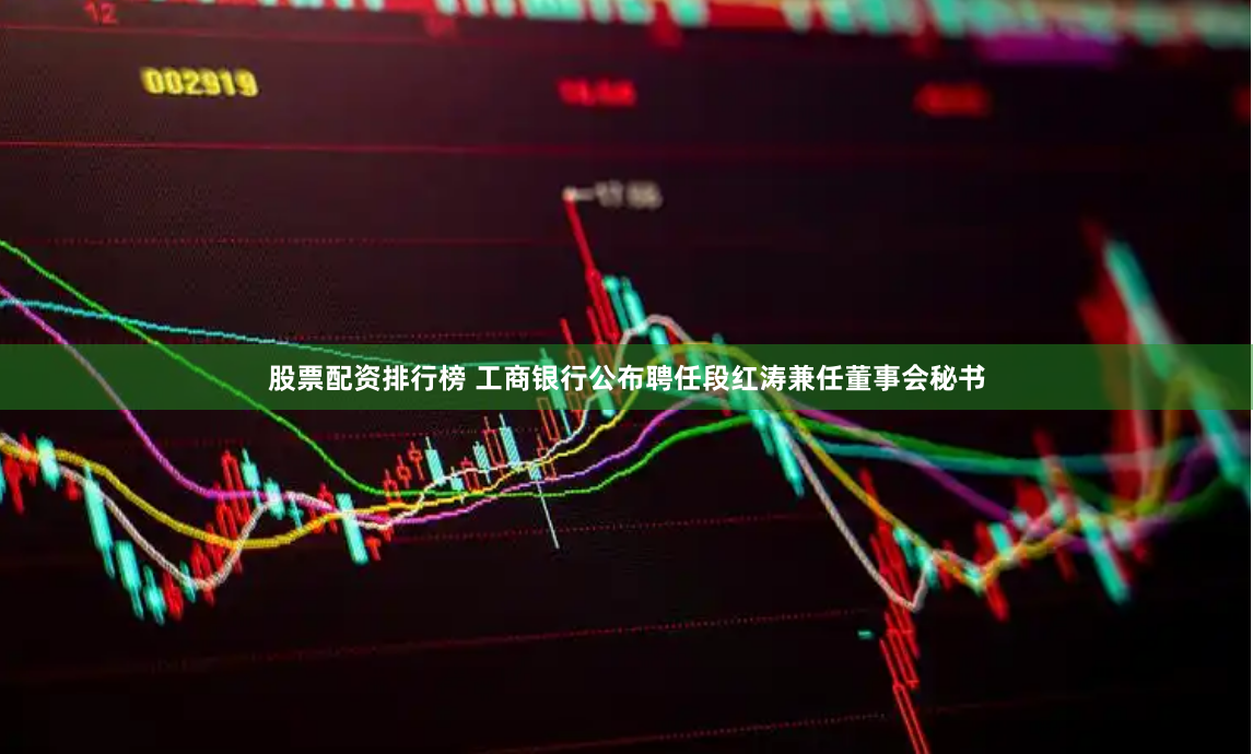 股票配资排行榜 工商银行公布聘任段红涛兼任董事会秘书