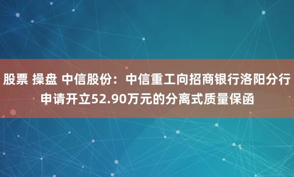 股票 操盘 中信股份：中信重工向招商银行洛阳分行申请开立52.90万元的分离式质量保函