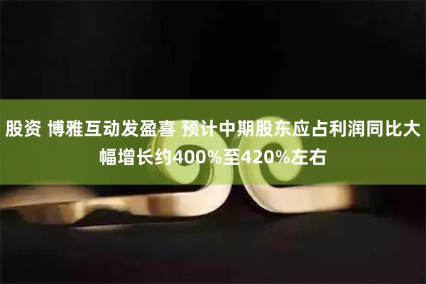 股资 博雅互动发盈喜 预计中期股东应占利润同比大幅增长约400%至420%左右