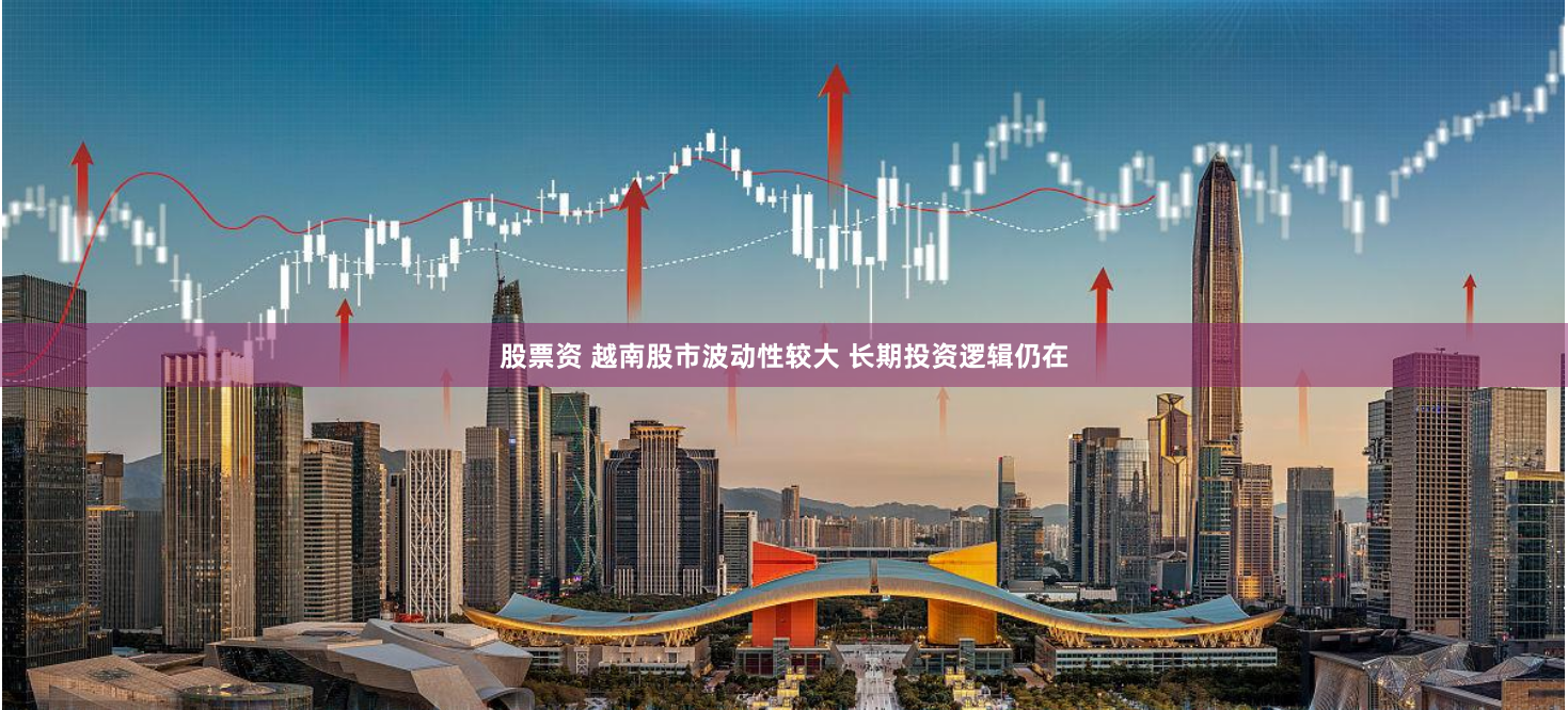 股票资 越南股市波动性较大 长期投资逻辑仍在