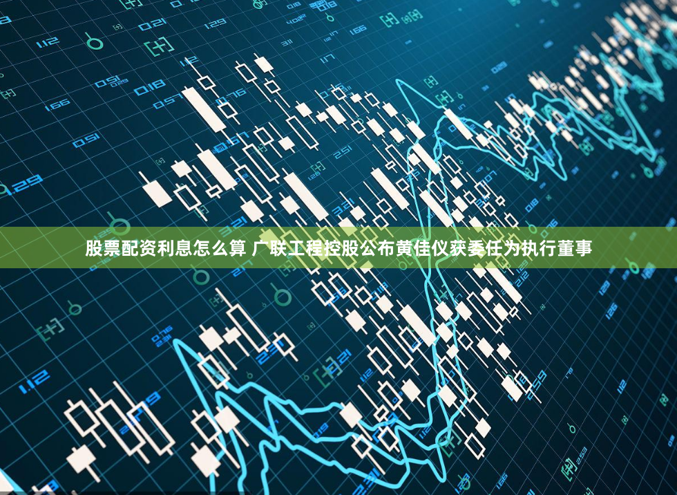 股票配资利息怎么算 广联工程控股公布黄佳仪获委任为执行董事
