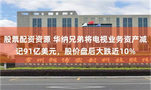 股票配资资源 华纳兄弟将电视业务资产减记91亿美元，股价盘后大跌近10%