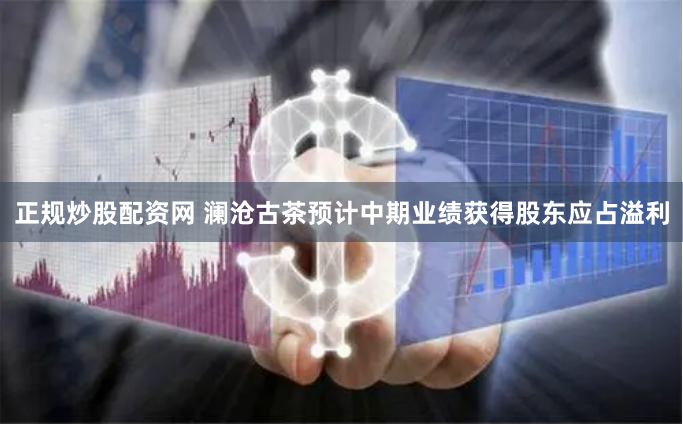 正规炒股配资网 澜沧古茶预计中期业绩获得股东应占溢利