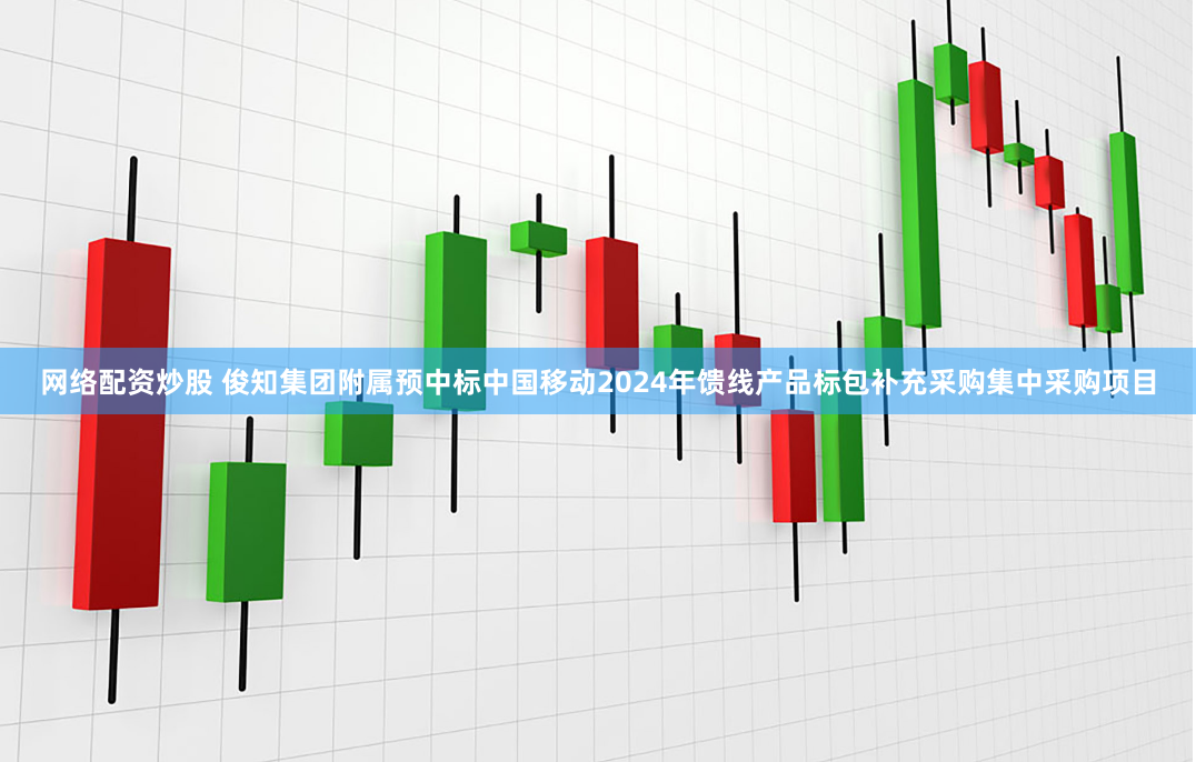网络配资炒股 俊知集团附属预中标中国移动2024年馈线产品标包补充采购集中采购项目