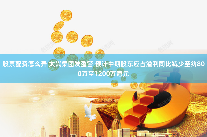 股票配资怎么弄 太兴集团发盈警 预计中期股东应占溢利同比减少至约800万至1200万港元