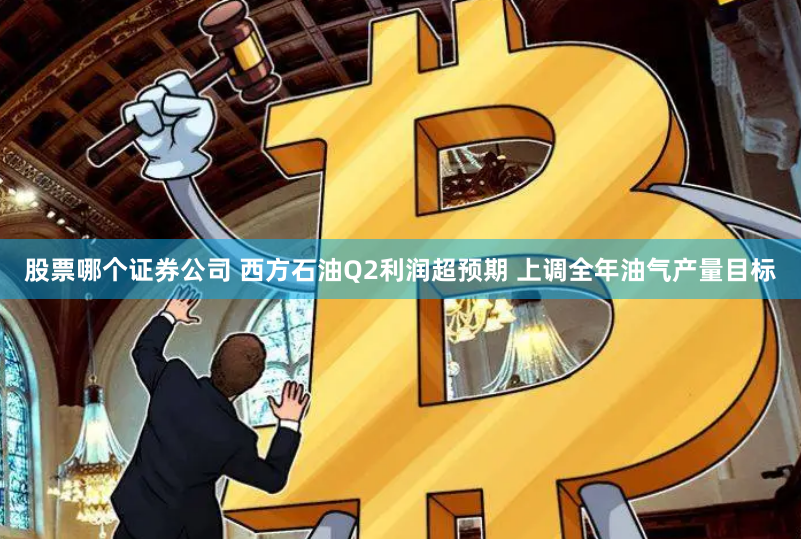 股票哪个证券公司 西方石油Q2利润超预期 上调全年油气产量目标