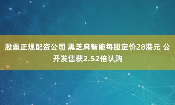 股票正规配资公司 黑芝麻智能每股定价28港元 公开发售获2.52倍认购