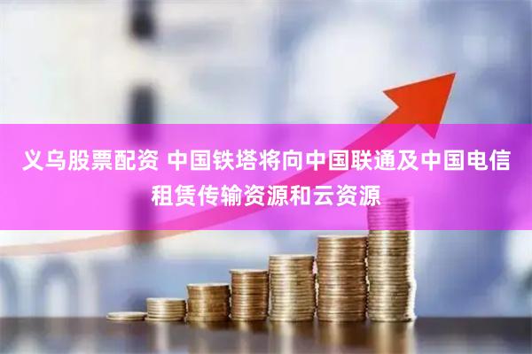 义乌股票配资 中国铁塔将向中国联通及中国电信租赁传输资源和云资源