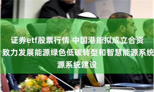 证券etf股票行情 中国港能拟成立合资公司 致力发展能源绿色低碳转型和智慧能源系统建设