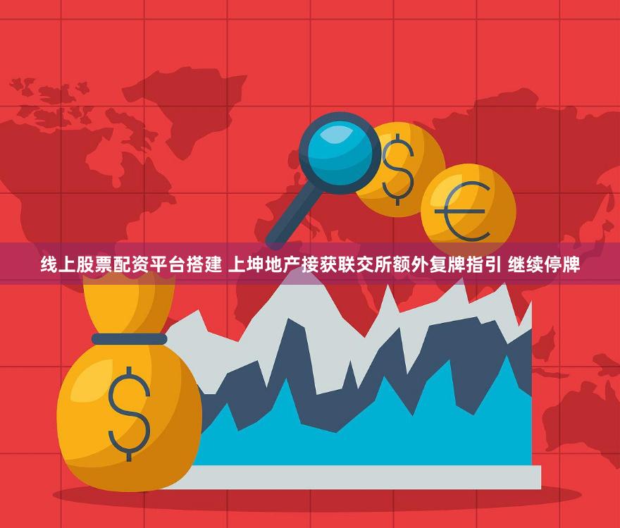 线上股票配资平台搭建 上坤地产接获联交所额外复牌指引 继续停牌