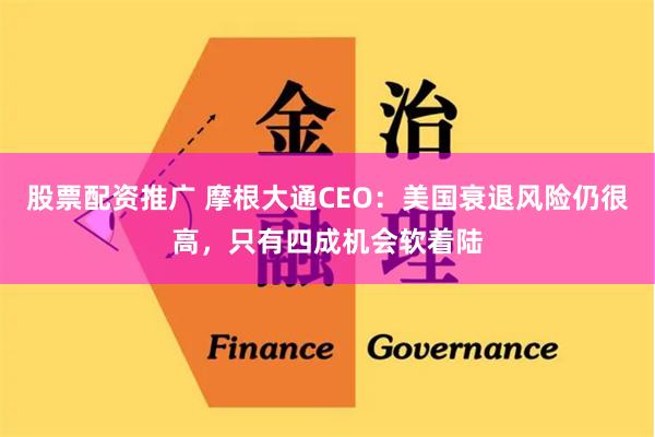 股票配资推广 摩根大通CEO：美国衰退风险仍很高，只有四成机会软着陆