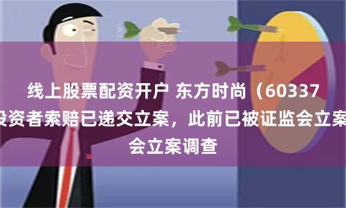 线上股票配资开户 东方时尚（603377）投资者索赔已递交立案，此前已被证监会立案调查