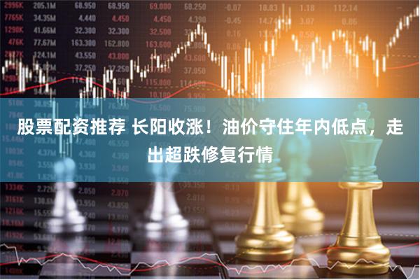 股票配资推荐 长阳收涨！油价守住年内低点，走出超跌修复行情