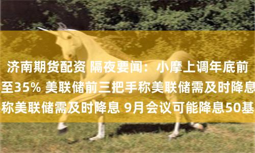 济南期货配资 隔夜要闻：小摩上调年底前美国经济衰退概率至35% 美联储前三把手称美联储需及时降息 9月会议可能降息50基点