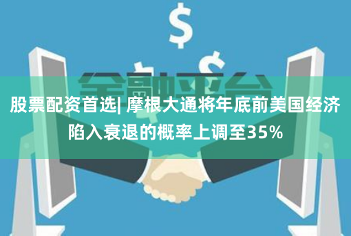股票配资首选| 摩根大通将年底前美国经济陷入衰退的概率上调至35%