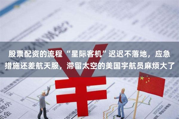 股票配资的流程 “星际客机”迟迟不落地，应急措施还差航天服，滞留太空的美国宇航员麻烦大了