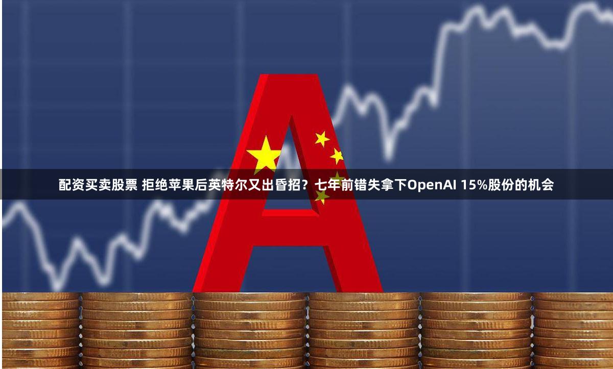 配资买卖股票 拒绝苹果后英特尔又出昏招？七年前错失拿下OpenAI 15%股份的机会