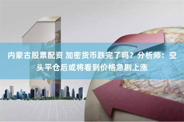 内蒙古股票配资 加密货币跌完了吗？分析师：空头平仓后或将看到价格急剧上涨