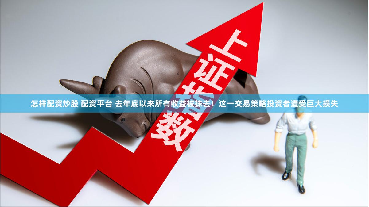 怎样配资炒股 配资平台 去年底以来所有收益被抹去！这一交易策略投资者遭受巨大损失