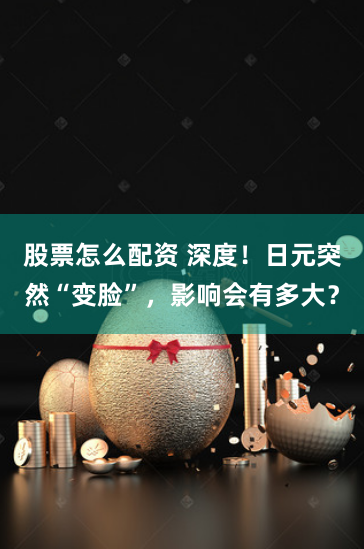 股票怎么配资 深度！日元突然“变脸”，影响会有多大？
