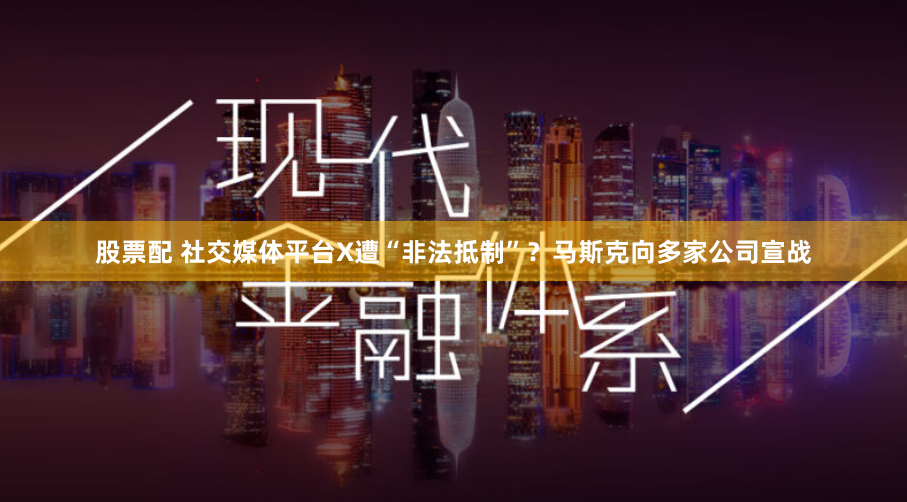 股票配 社交媒体平台X遭“非法抵制”？马斯克向多家公司宣战