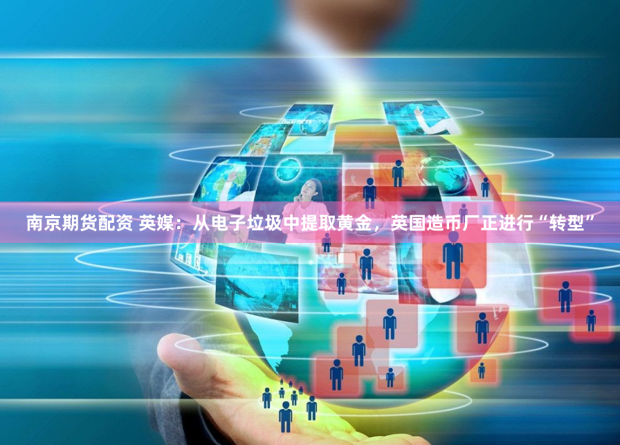 南京期货配资 英媒：从电子垃圾中提取黄金，英国造币厂正进行“转型”