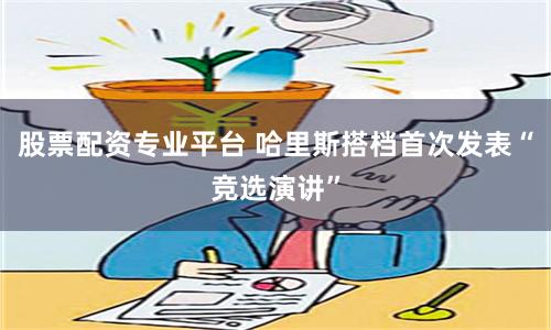 股票配资专业平台 哈里斯搭档首次发表“竞选演讲”