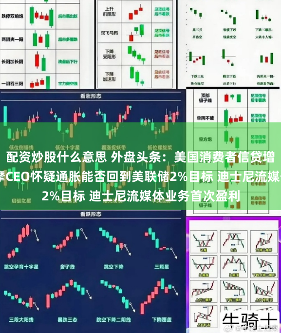 配资炒股什么意思 外盘头条：美国消费者信贷增幅不及预期 小摩CEO怀疑通胀能否回到美联储2%目标 迪士尼流媒体业务首次盈利