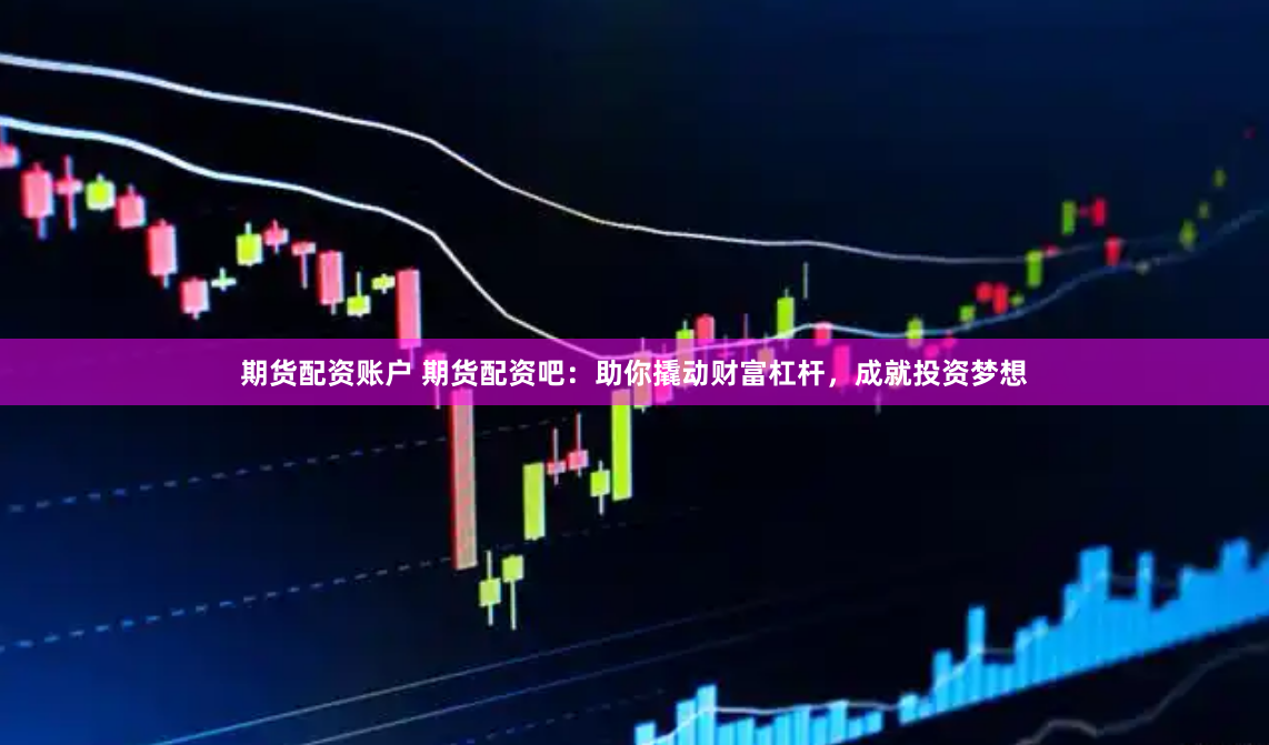 期货配资账户 期货配资吧：助你撬动财富杠杆，成就投资梦想