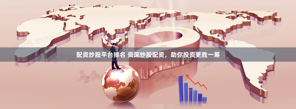 配资炒股平台排名 资深炒股配资，助你投资更胜一筹