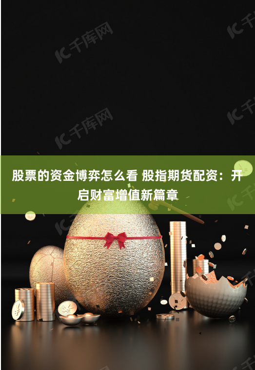 股票的资金博弈怎么看 股指期货配资：开启财富增值新篇章