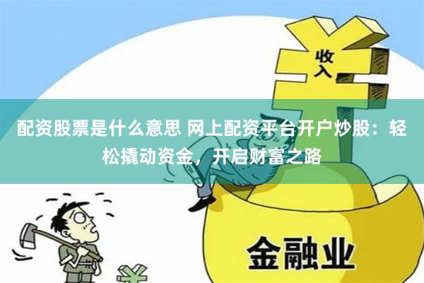 配资股票是什么意思 网上配资平台开户炒股：轻松撬动资金，开启财富之路