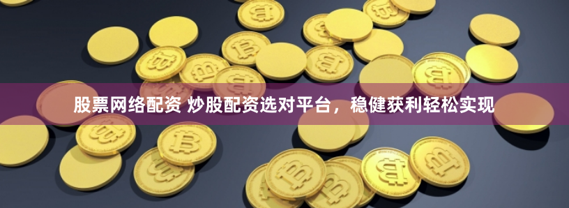 股票网络配资 炒股配资选对平台，稳健获利轻松实现