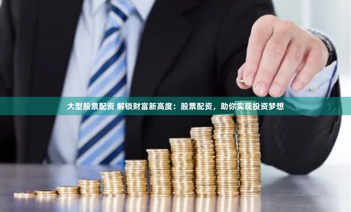 大型股票配资 解锁财富新高度：股票配资，助你实现投资梦想