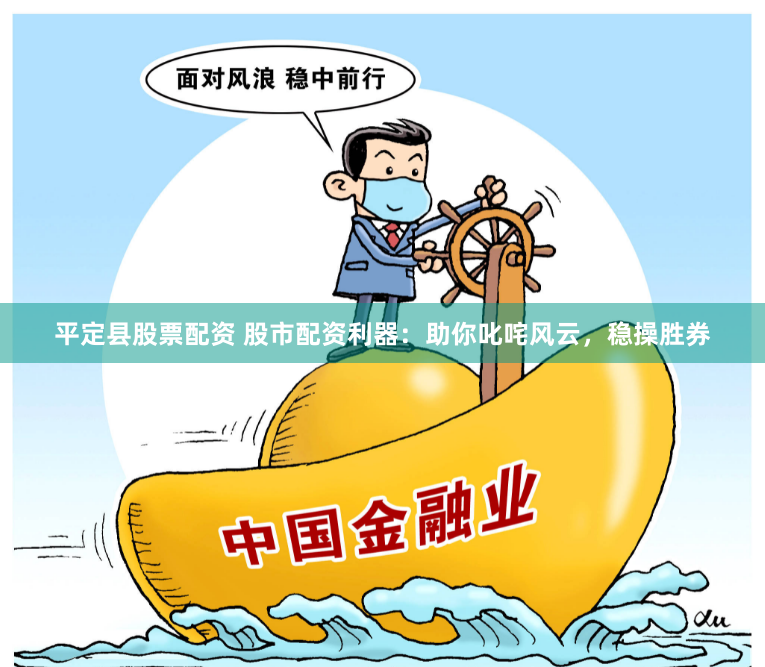 平定县股票配资 股市配资利器：助你叱咤风云，稳操胜券
