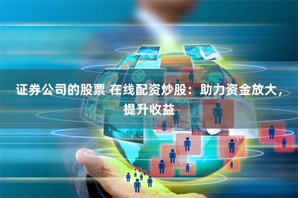 证券公司的股票 在线配资炒股：助力资金放大，提升收益