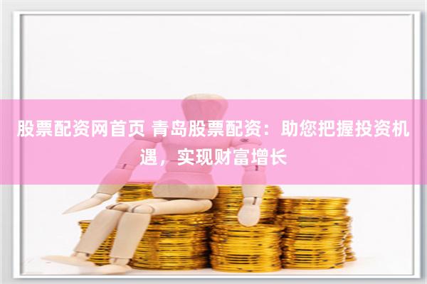 股票配资网首页 青岛股票配资：助您把握投资机遇，实现财富增长