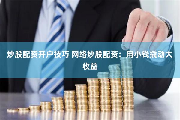 炒股配资开户技巧 网络炒股配资：用小钱撬动大收益