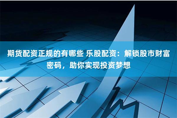 期货配资正规的有哪些 乐股配资：解锁股市财富密码，助你实现投资梦想