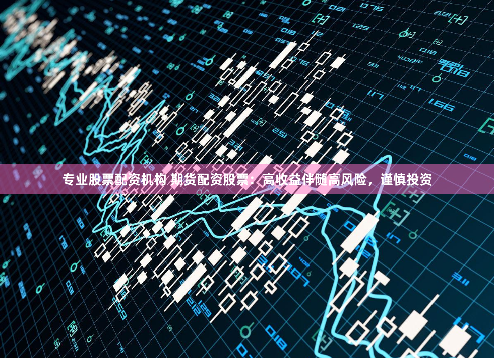 专业股票配资机构 期货配资股票：高收益伴随高风险，谨慎投资