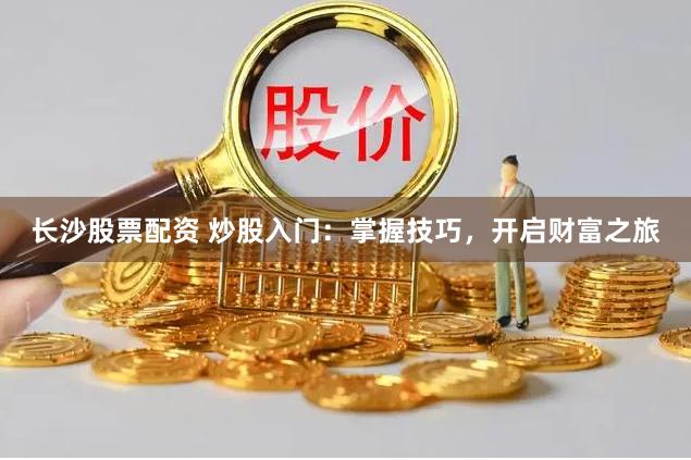 长沙股票配资 炒股入门：掌握技巧，开启财富之旅