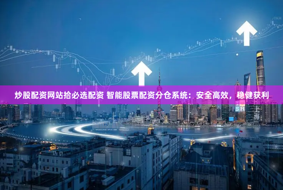 炒股配资网站拾必选配资 智能股票配资分仓系统：安全高效，稳健获利