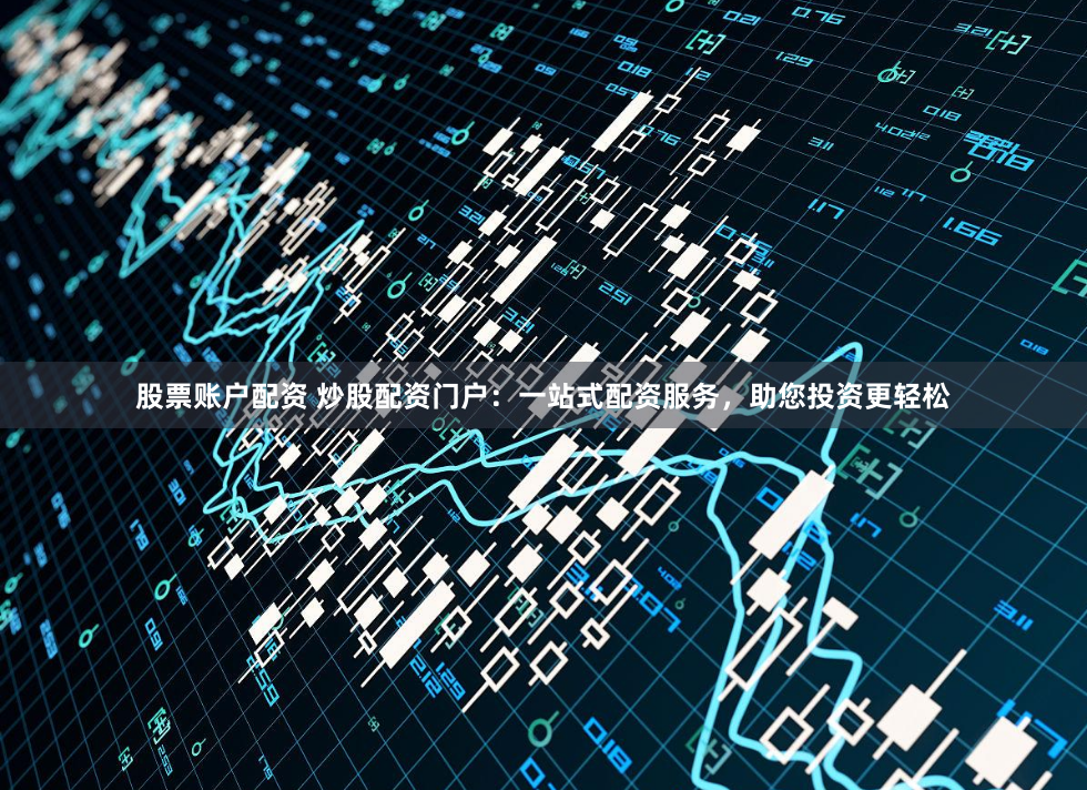 股票账户配资 炒股配资门户：一站式配资服务，助您投资更轻松
