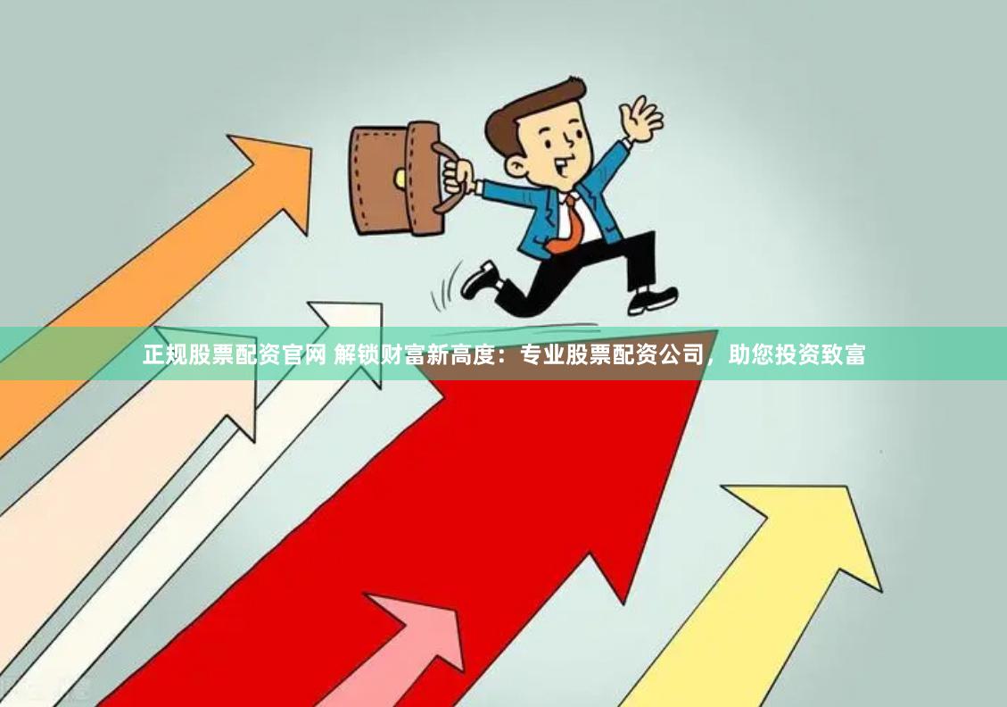 正规股票配资官网 解锁财富新高度：专业股票配资公司，助您投资致富